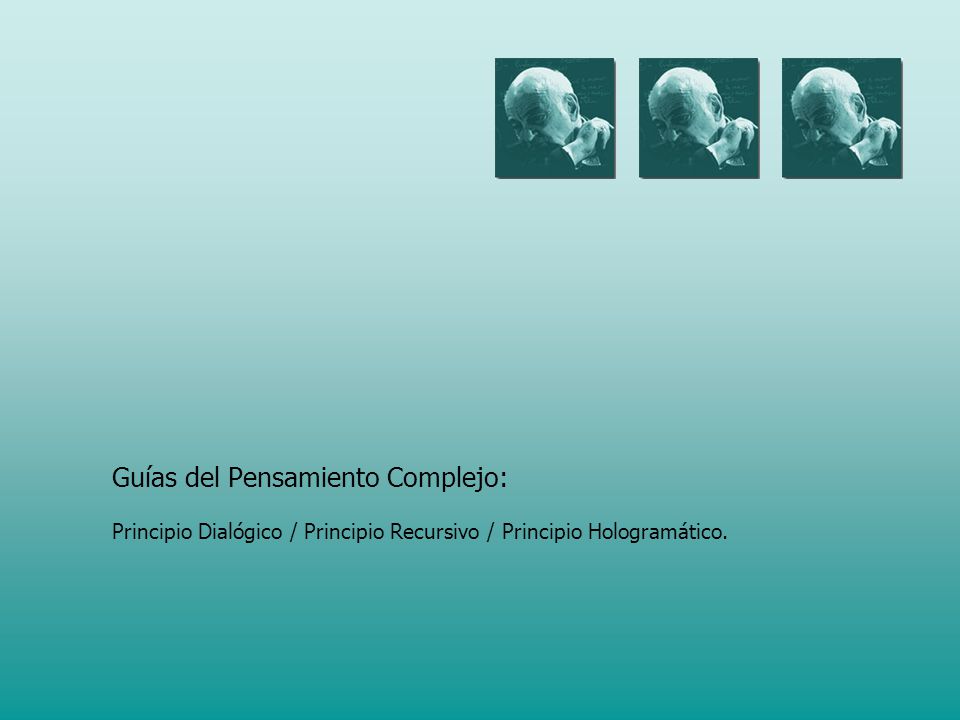 Guías del Pensamiento Complejo: Principio Dialógico / Principio Recursivo / Principio Hologramático.