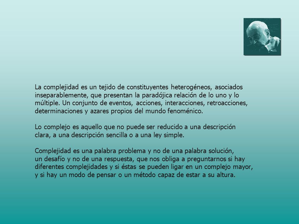 La complejidad es un tejido de constituyentes heterogéneos, asociados inseparablemente, que presentan la paradójica relación de lo uno y lo múltiple.