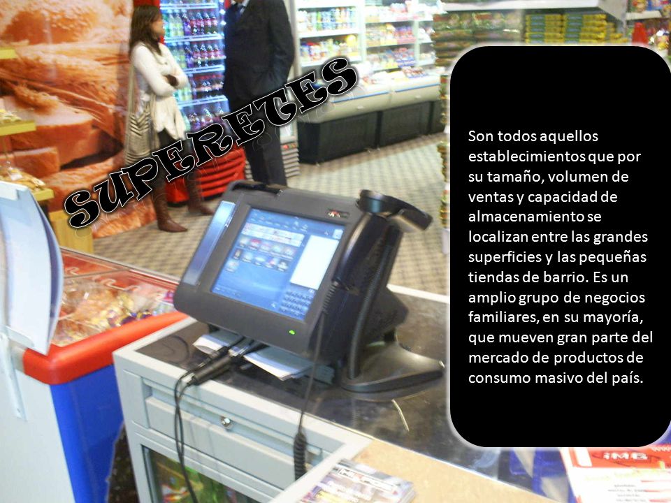 Son todos aquellos establecimientos que por su tamaño, volumen de ventas y capacidad de almacenamiento se localizan entre las grandes superficies y las pequeñas tiendas de barrio. Es un amplio grupo de negocios familiares, en su mayoría, que mueven gran parte del mercado de productos de consumo masivo del país.