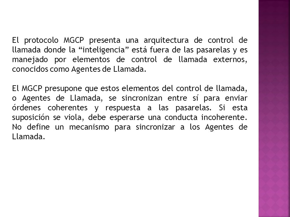 El protocolo MGCP presenta una arquitectura de control de llamada donde la inteligencia está fuera de las pasarelas y es manejado por elementos de control de llamada externos, conocidos como Agentes de Llamada.