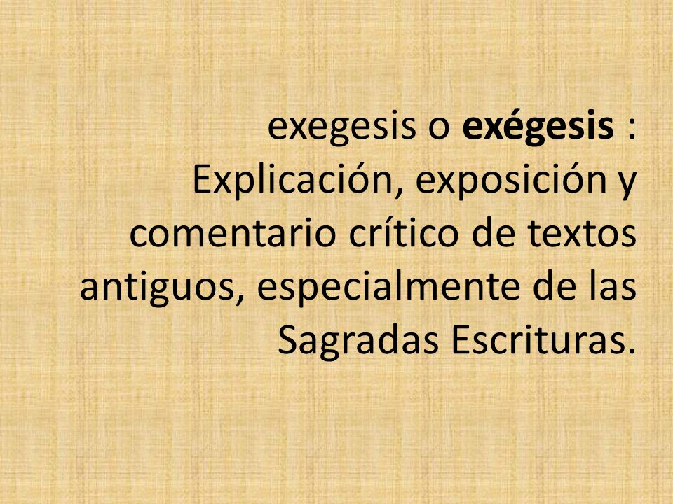 exegesis o exégesis : Explicación, exposición y comentario crítico de textos antiguos, especialmente de las Sagradas Escrituras.