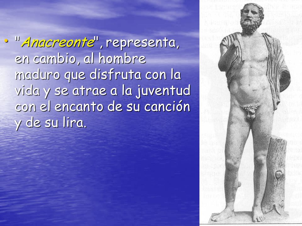 Anacreonte , representa, en cambio, al hombre maduro que disfruta con la vida y se atrae a la juventud con el encanto de su canción y de su lira.
