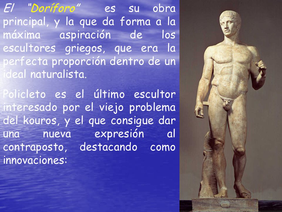 El Doríforo es su obra principal, y la que da forma a la máxima aspiración de los escultores griegos, que era la perfecta proporción dentro de un ideal naturalista.