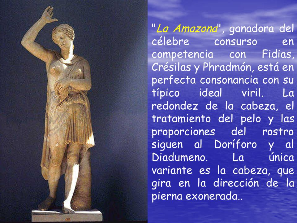 La Amazona , ganadora del célebre consurso en competencia con Fidias, Crésilas y Phradmón, está en perfecta consonancia con su típico ideal viril.