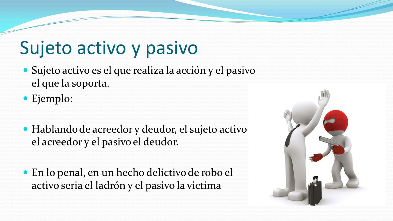 Sujeto activo y pasivo Sujeto activo es el que realiza la acción y el pasivo el que la soporta. Ejemplo: