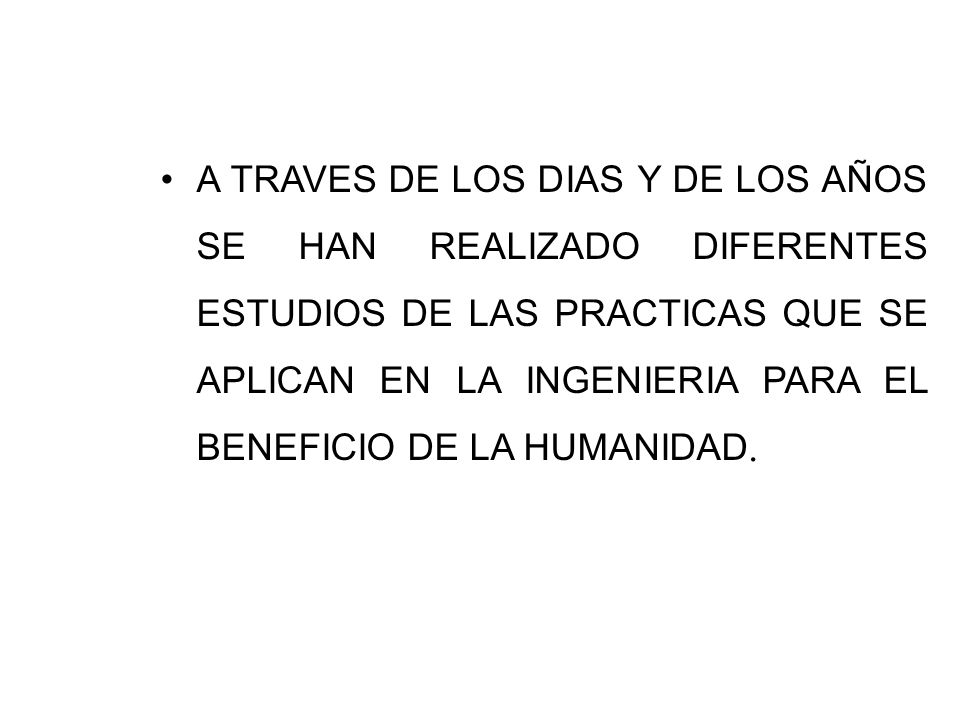 A TRAVES DE LOS DIAS Y DE LOS AÑOS SE HAN REALIZADO DIFERENTES ESTUDIOS DE LAS PRACTICAS QUE SE APLICAN EN LA INGENIERIA PARA EL BENEFICIO DE LA HUMANIDAD.