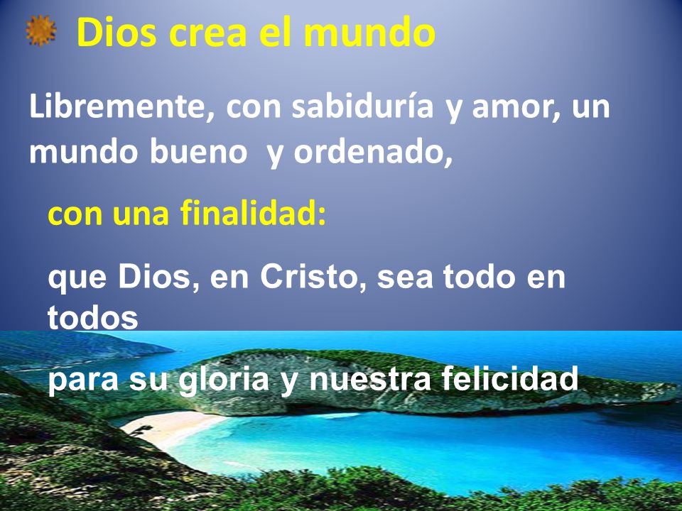 Dios crea el mundo Libremente, con sabiduría y amor, un mundo bueno y ordenado, con una finalidad: