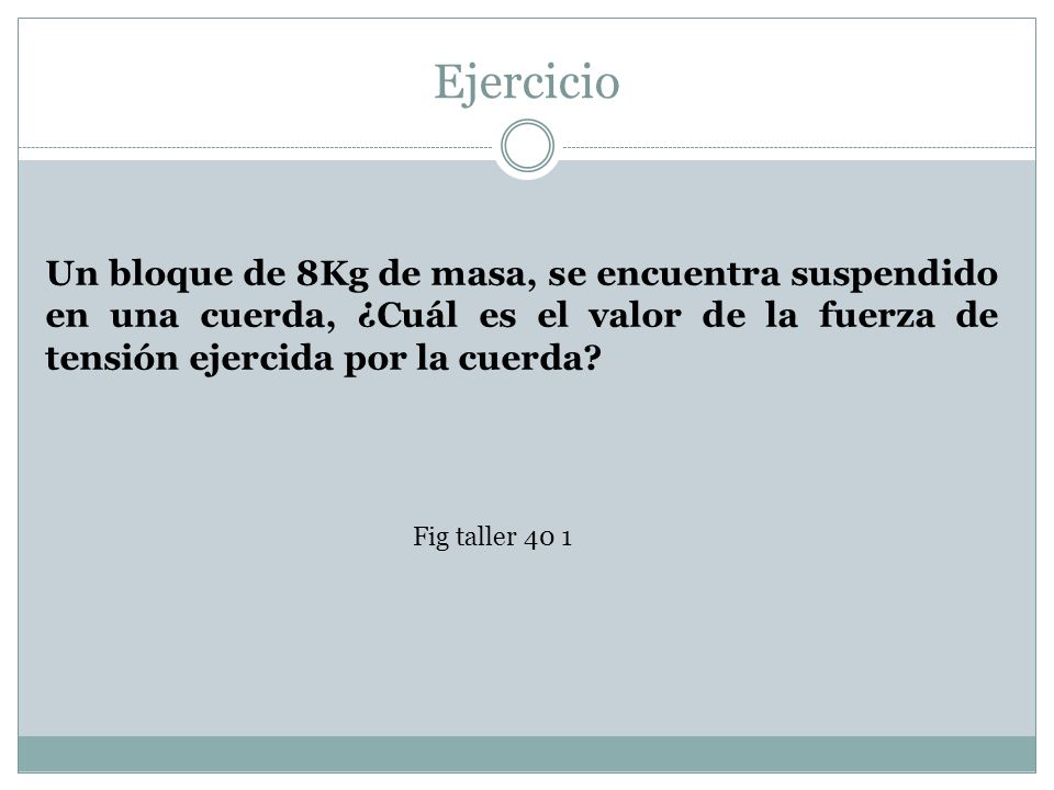 Ejercicio Un bloque de 8Kg de masa, se encuentra suspendido en una cuerda, ¿Cuál es el valor de la fuerza de tensión ejercida por la cuerda