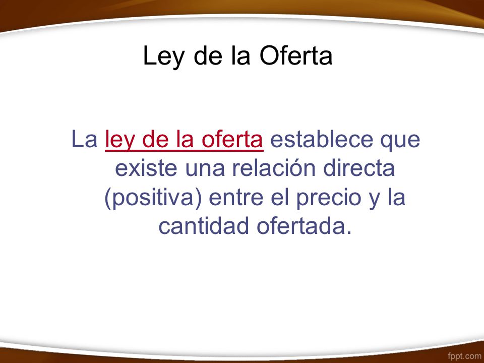 Ley de la Oferta La ley de la oferta establece que existe una relación directa (positiva) entre el precio y la cantidad ofertada.