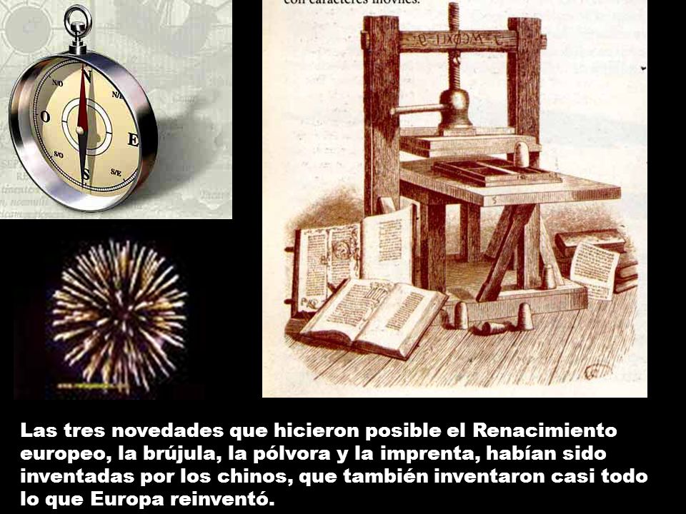 Las tres novedades que hicieron posible el Renacimiento europeo, la brújula, la pólvora y la imprenta, habían sido inventadas por los chinos, que también inventaron casi todo lo que Europa reinventó.