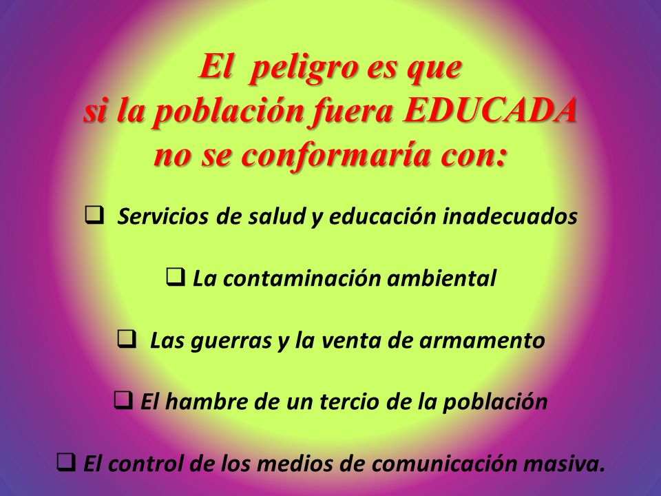El peligro es que si la población fuera EDUCADA no se conformaría con: