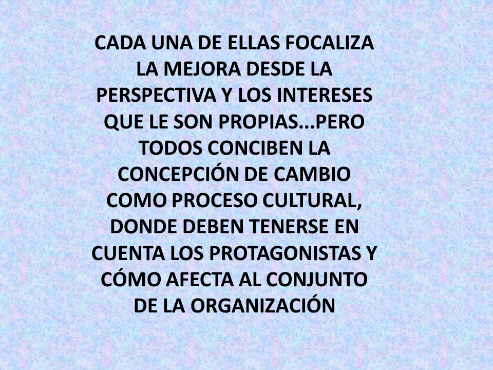 CADA UNA DE ELLAS FOCALIZA LA MEJORA DESDE LA PERSPECTIVA Y LOS INTERESES QUE LE SON PROPIAS...PERO TODOS CONCIBEN LA CONCEPCIÓN DE CAMBIO COMO PROCESO CULTURAL, DONDE DEBEN TENERSE EN CUENTA LOS PROTAGONISTAS Y CÓMO AFECTA AL CONJUNTO DE LA ORGANIZACIÓN