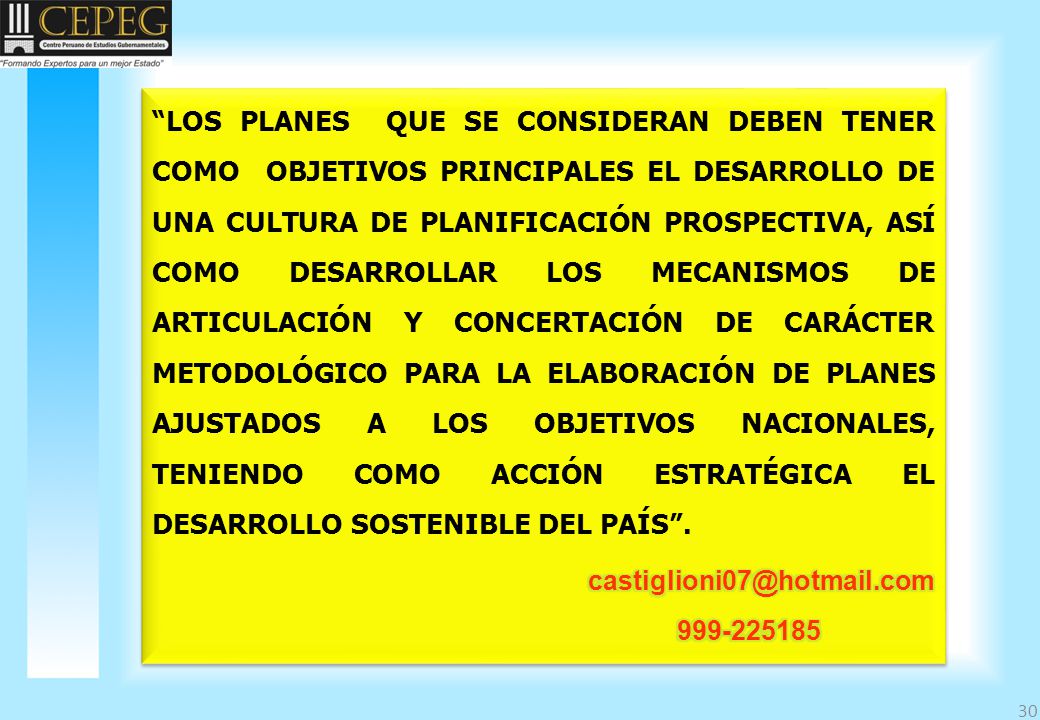 LOS PLANES QUE SE CONSIDERAN DEBEN TENER COMO OBJETIVOS PRINCIPALES EL DESARROLLO DE UNA CULTURA DE PLANIFICACIÓN PROSPECTIVA, ASÍ COMO DESARROLLAR LOS MECANISMOS DE ARTICULACIÓN Y CONCERTACIÓN DE CARÁCTER METODOLÓGICO PARA LA ELABORACIÓN DE PLANES AJUSTADOS A LOS OBJETIVOS NACIONALES, TENIENDO COMO ACCIÓN ESTRATÉGICA EL DESARROLLO SOSTENIBLE DEL PAÍS .