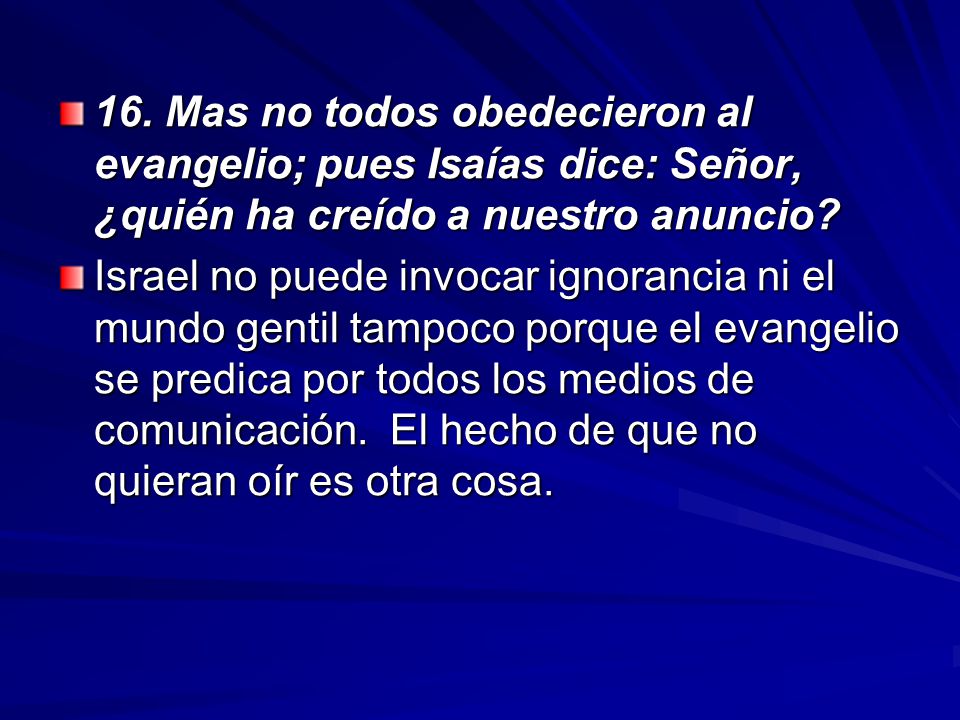 16. Mas no todos obedecieron al evangelio; pues Isaías dice: Señor, ¿quién ha creído a nuestro anuncio