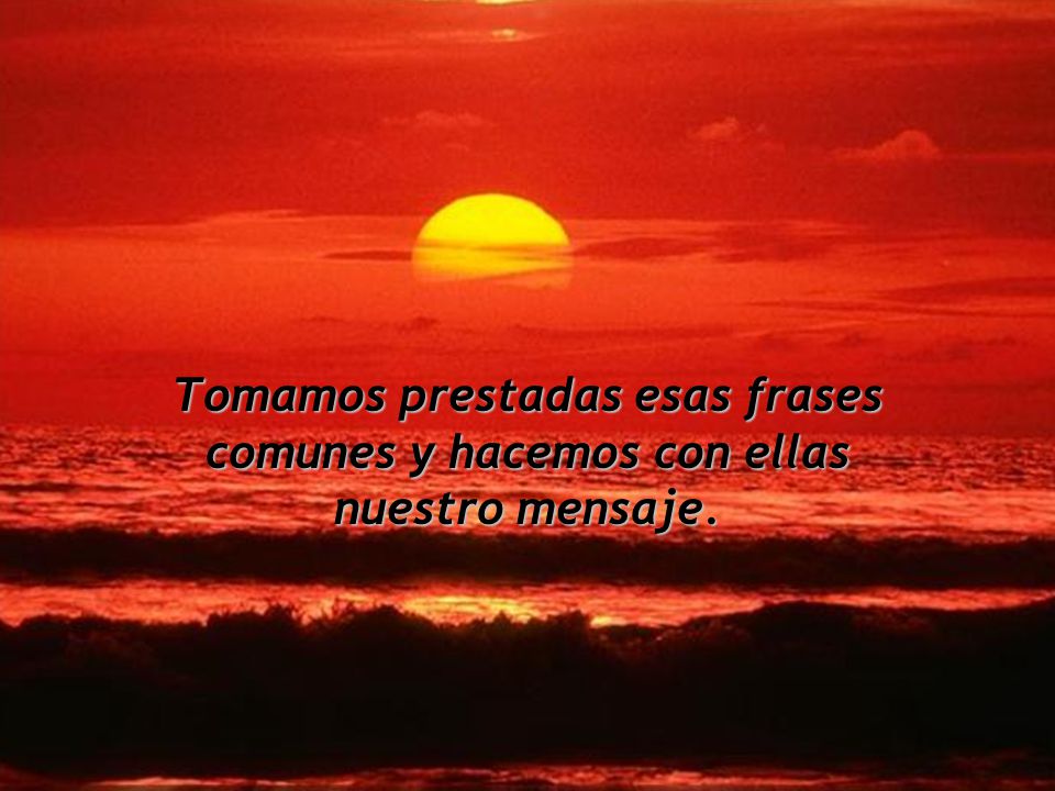Tomamos prestadas esas frases comunes y hacemos con ellas nuestro mensaje.
