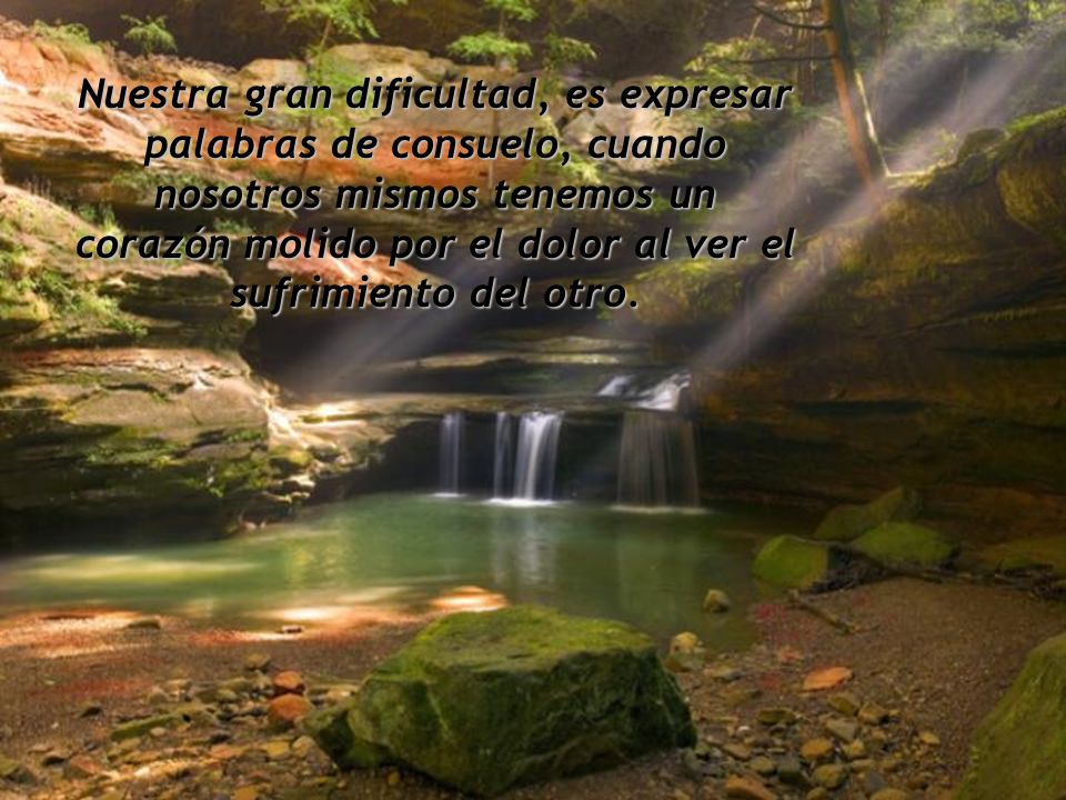 Nuestra gran dificultad, es expresar palabras de consuelo, cuando nosotros mismos tenemos un corazón molido por el dolor al ver el sufrimiento del otro.