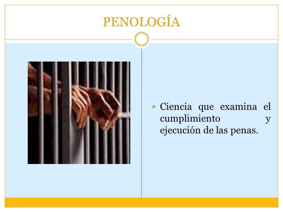 PENOLOGÍA Ciencia que examina el cumplimiento y ejecución de las penas.