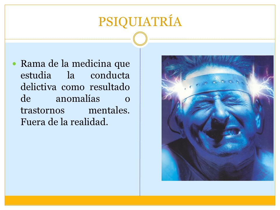 PSIQUIATRÍA Rama de la medicina que estudia la conducta delictiva como resultado de anomalías o trastornos mentales.