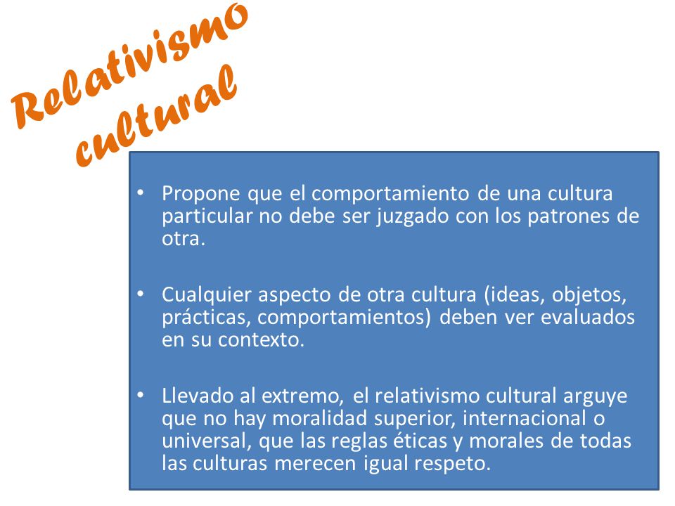 Relativismo cultural Propone que el comportamiento de una cultura particular no debe ser juzgado con los patrones de otra.