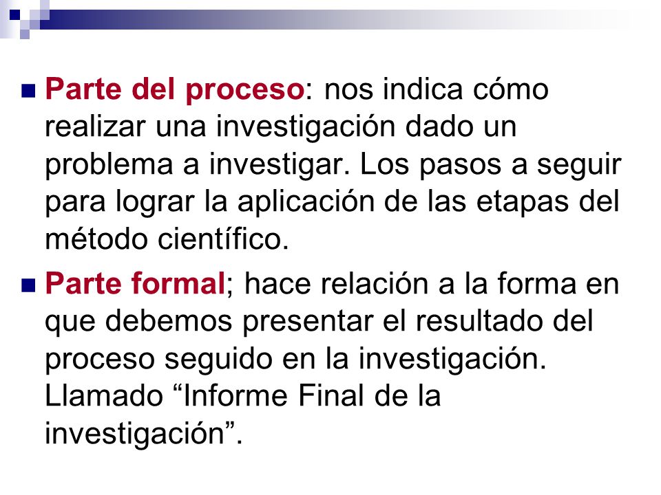 Parte del proceso: nos indica cómo realizar una investigación dado un problema a investigar. Los pasos a seguir para lograr la aplicación de las etapas del método científico.