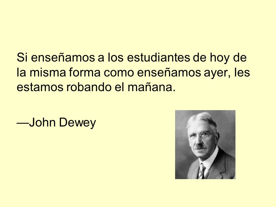 Si enseñamos a los estudiantes de hoy de la misma forma como enseñamos ayer, les estamos robando el mañana.