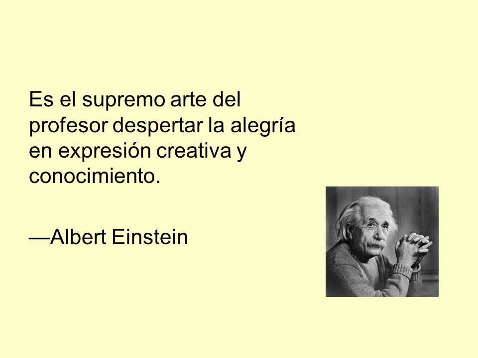 Es el supremo arte del profesor despertar la alegría en expresión creativa y conocimiento.