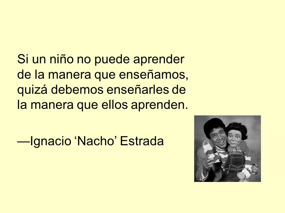 Si un niño no puede aprender de la manera que enseñamos, quizá debemos enseñarles de la manera que ellos aprenden.