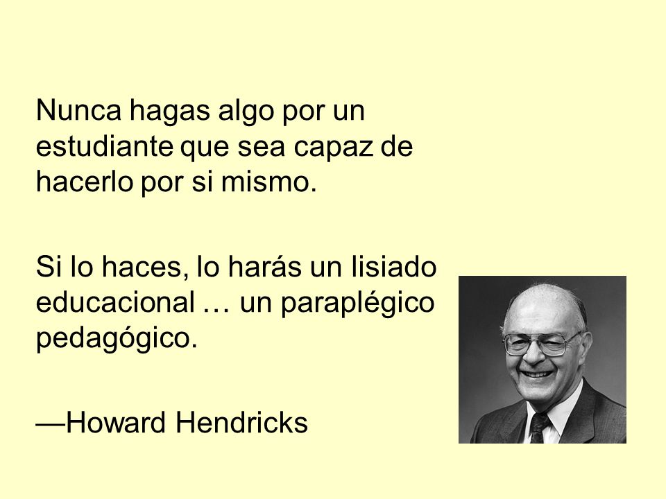 Nunca hagas algo por un estudiante que sea capaz de hacerlo por si mismo.
