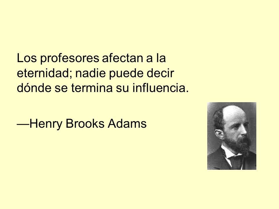 Los profesores afectan a la eternidad; nadie puede decir dónde se termina su influencia.