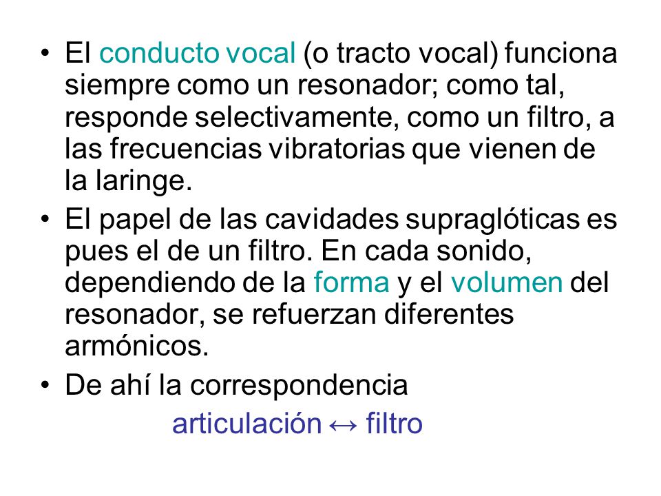 El conducto vocal (o tracto vocal) funciona siempre como un resonador; como tal, responde selectivamente, como un filtro, a las frecuencias vibratorias que vienen de la laringe.