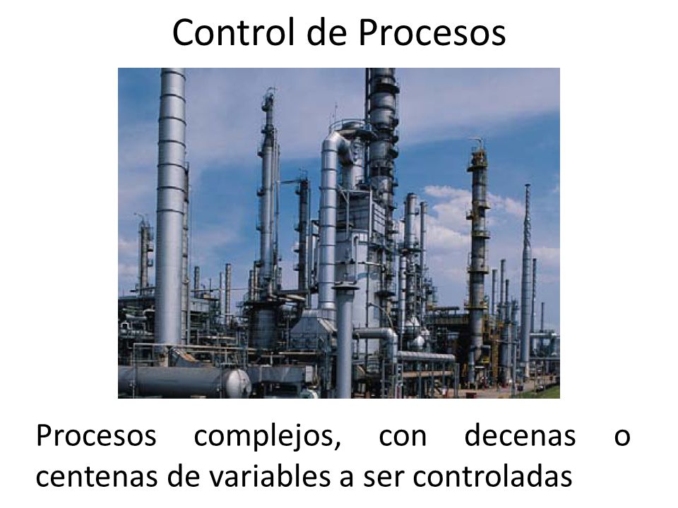 Control de Procesos Procesos complejos, con decenas o centenas de variables a ser controladas