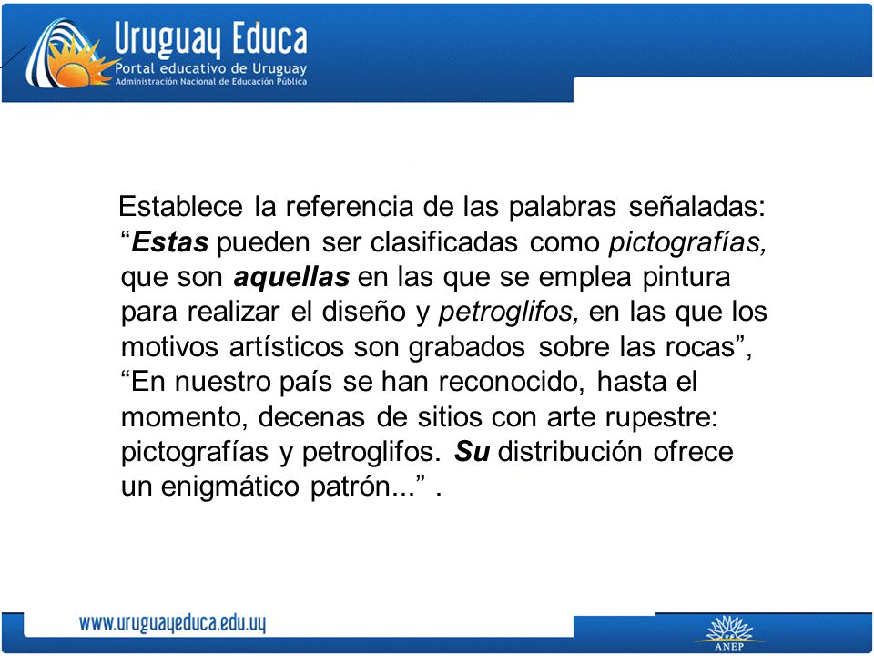 Establece la referencia de las palabras señaladas: Estas pueden ser clasificadas como pictografías, que son aquellas en las que se emplea pintura para realizar el diseño y petroglifos, en las que los motivos artísticos son grabados sobre las rocas , En nuestro país se han reconocido, hasta el momento, decenas de sitios con arte rupestre: pictografías y petroglifos.
