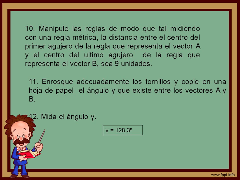 10. Manipule las reglas de modo que tal midiendo con una regla métrica, la distancia entre el centro del primer agujero de la regla que representa el vector A y el centro del ultimo agujero de la regla que representa el vector B, sea 9 unidades.