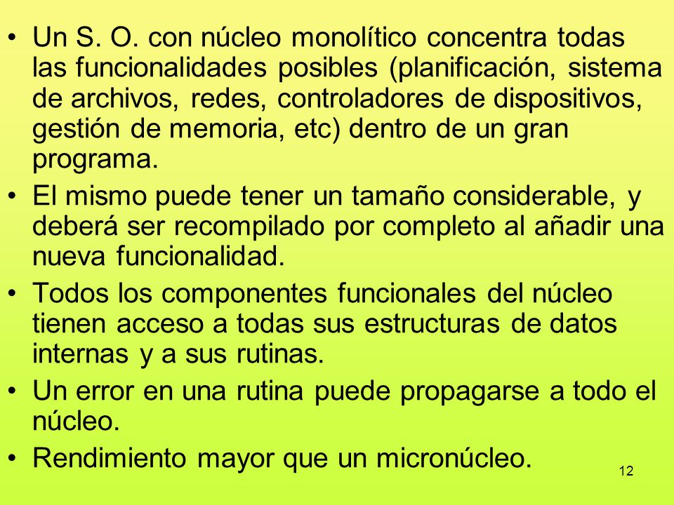 Un S. O. con núcleo monolítico concentra todas las funcionalidades posibles (planificación, sistema de archivos, redes, controladores de dispositivos, gestión de memoria, etc) dentro de un gran programa.