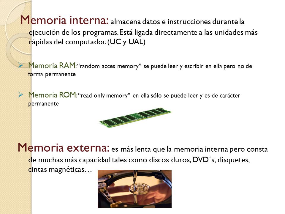 Memoria interna: almacena datos e instrucciones durante la ejecución de los programas. Está ligada directamente a las unidades más rápidas del computador. (UC y UAL)