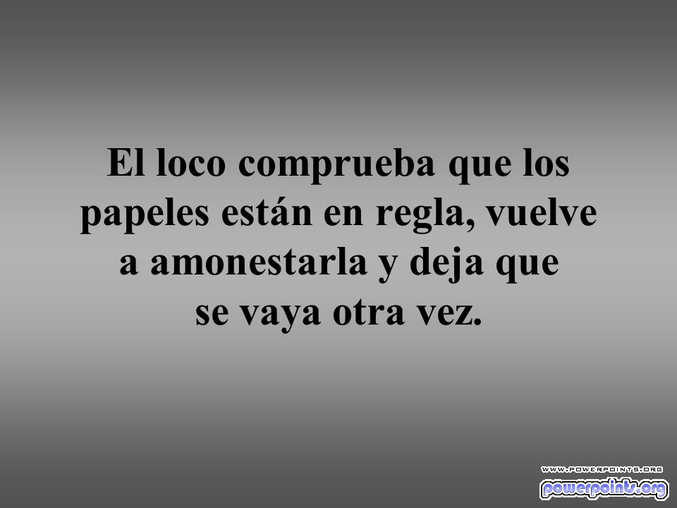 El loco comprueba que los papeles están en regla, vuelve a amonestarla y deja que se vaya otra vez.