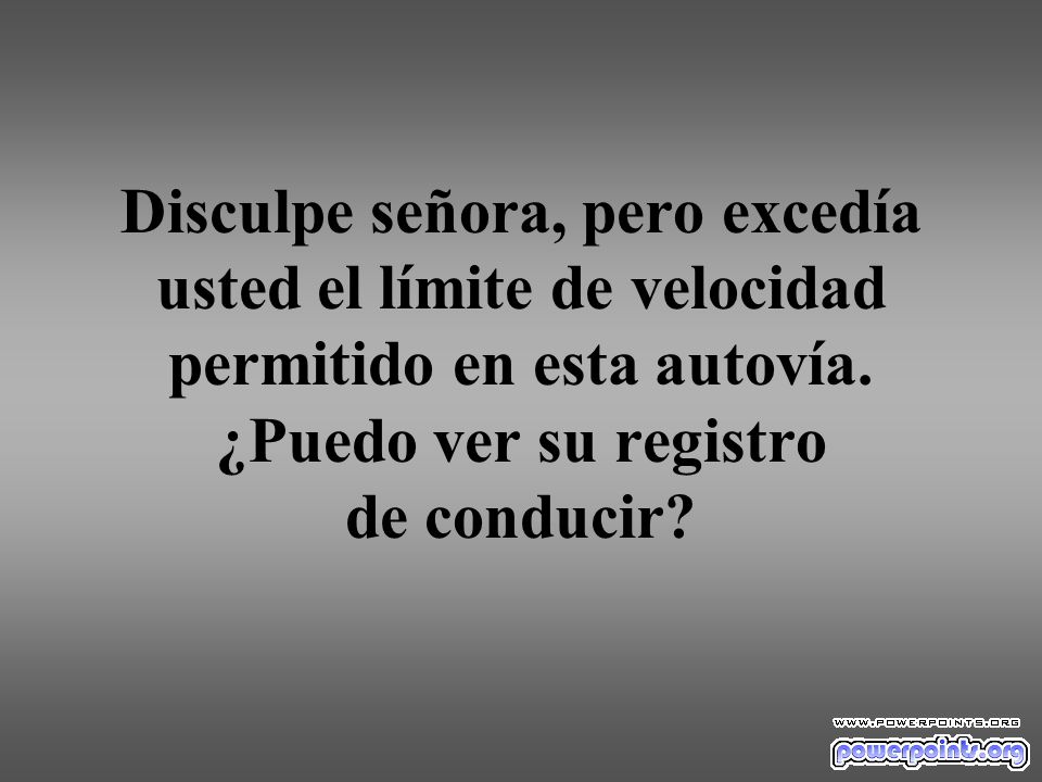 Disculpe señora, pero excedía usted el límite de velocidad permitido en esta autovía.