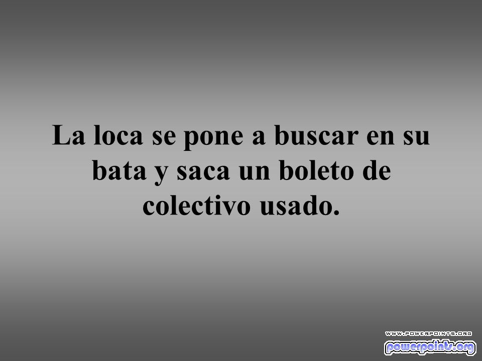 La loca se pone a buscar en su bata y saca un boleto de colectivo usado.