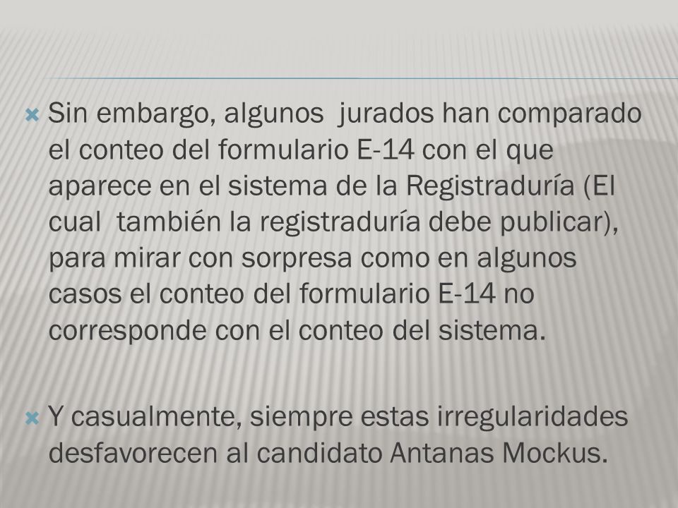 Sin embargo, algunos jurados han comparado el conteo del formulario E-14 con el que aparece en el sistema de la Registraduría (El cual también la registraduría debe publicar), para mirar con sorpresa como en algunos casos el conteo del formulario E-14 no corresponde con el conteo del sistema.