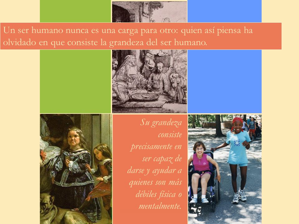 Un ser humano nunca es una carga para otro: quien así piensa ha olvidado en que consiste la grandeza del ser humano.