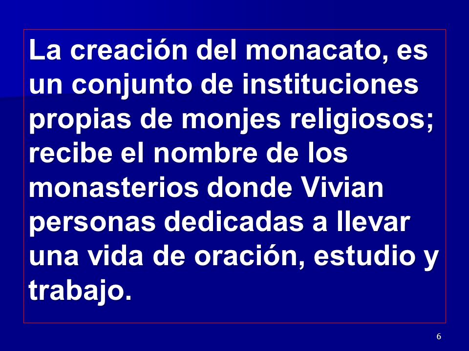 La creación del monacato, es un conjunto de instituciones propias de monjes religiosos; recibe el nombre de los monasterios donde Vivian personas dedicadas a llevar una vida de oración, estudio y trabajo.