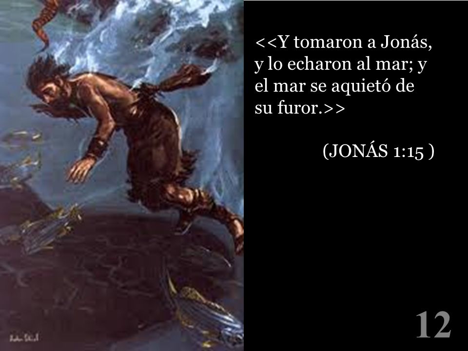 <<Y tomaron a Jonás, y lo echaron al mar; y el mar se aquietó de su furor.>>