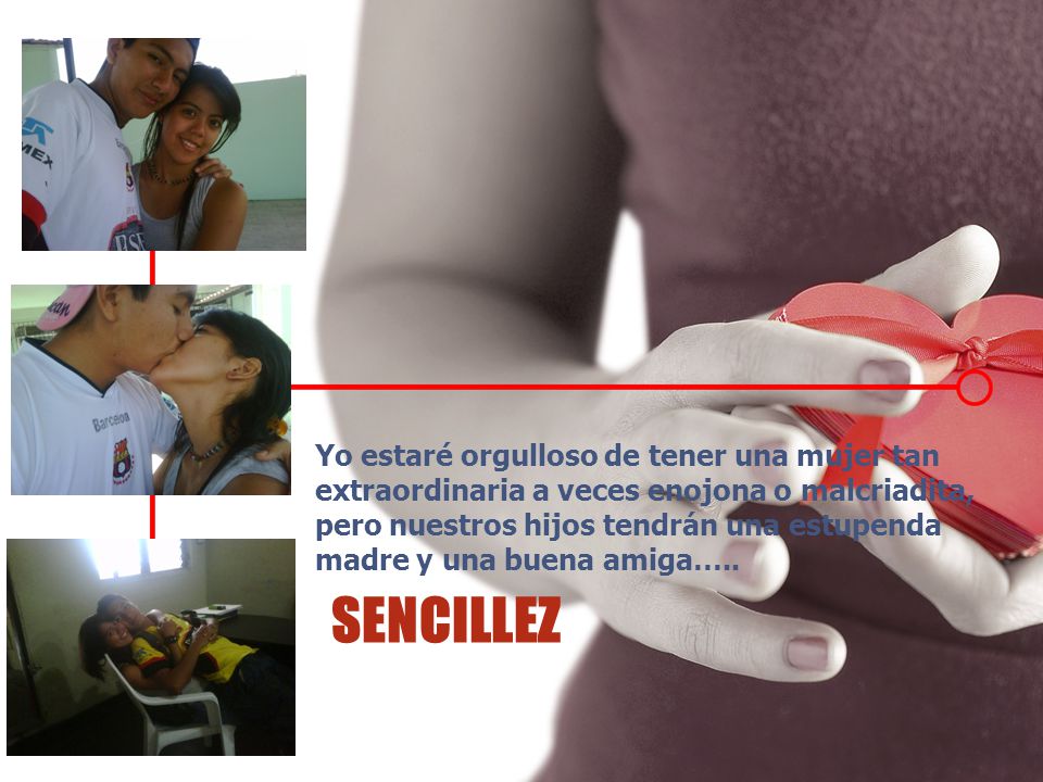 Yo estaré orgulloso de tener una mujer tan extraordinaria a veces enojona o malcriadita, pero nuestros hijos tendrán una estupenda madre y una buena amiga…..