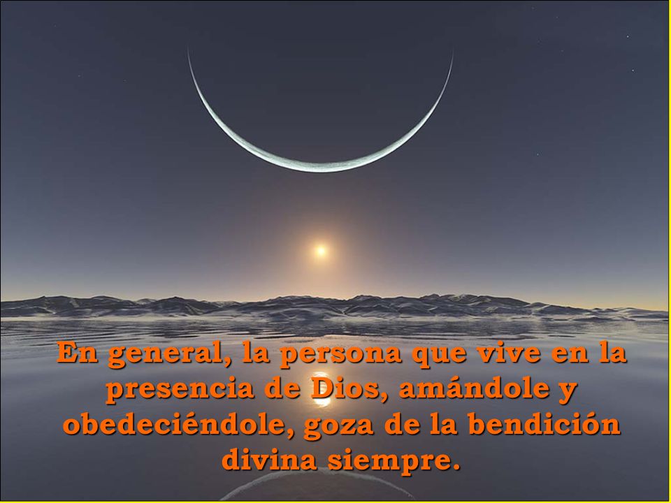 En general, la persona que vive en la presencia de Dios, amándole y obedeciéndole, goza de la bendición divina siempre.