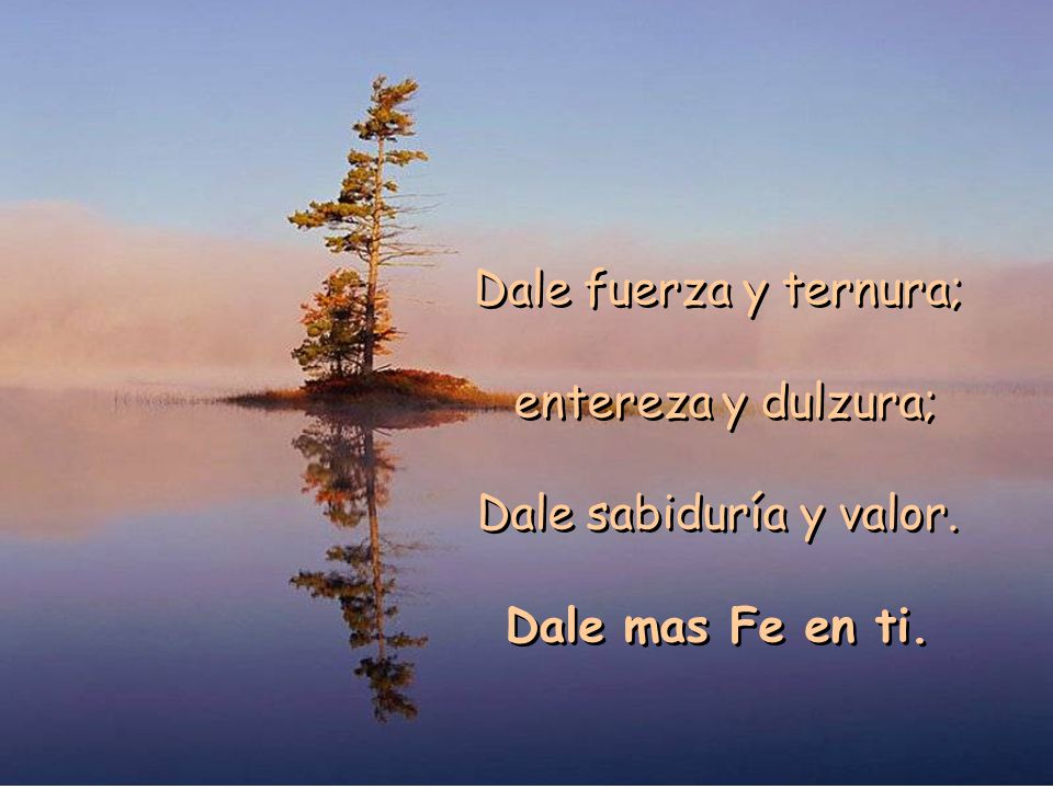 Dale fuerza y ternura; entereza y dulzura; Dale sabiduría y valor. Dale mas Fe en ti.