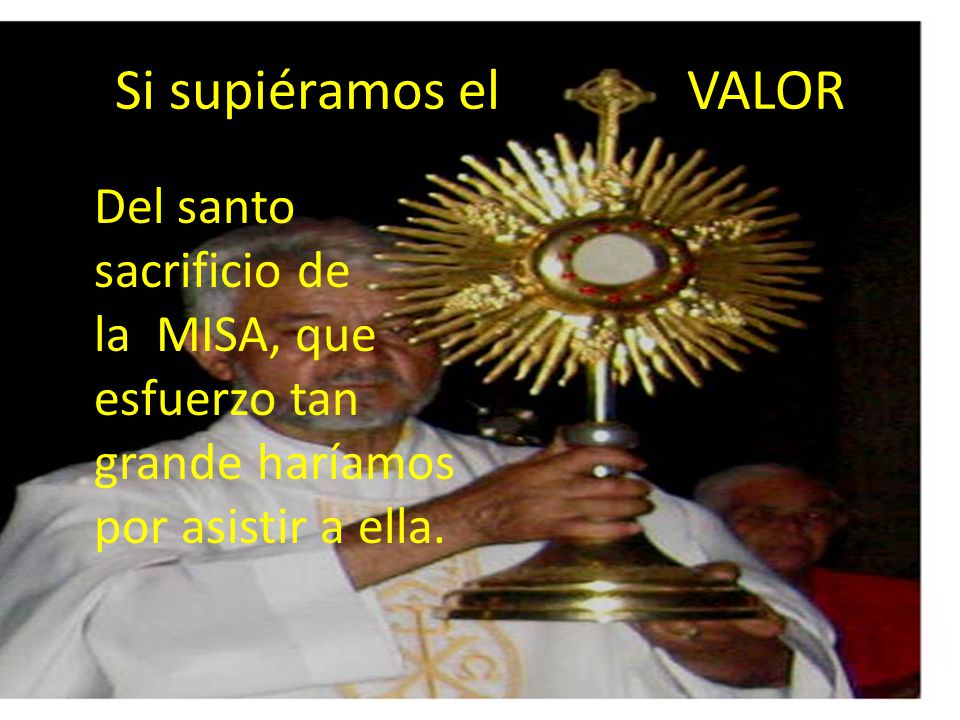 Si supiéramos el VALOR Del santo sacrificio de la MISA, que esfuerzo tan grande haríamos por asistir a ella.