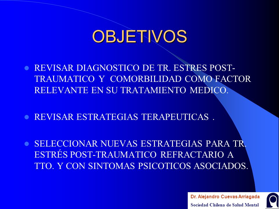 OBJETIVOS REVISAR DIAGNOSTICO DE TR. ESTRES POST-TRAUMATICO Y COMORBILIDAD COMO FACTOR RELEVANTE EN SU TRATAMIENTO MEDICO.