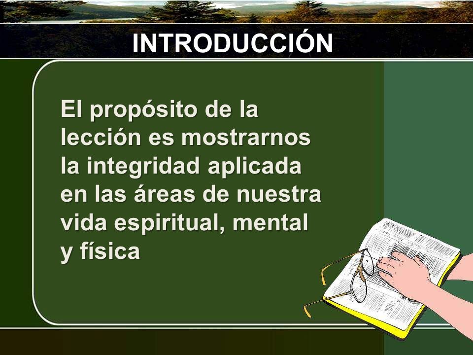INTRODUCCIÓN El propósito de la lección es mostrarnos la integridad aplicada en las áreas de nuestra vida espiritual, mental y física.