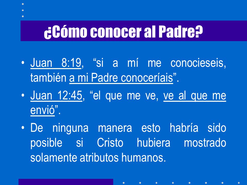 ¿Cómo conocer al Padre Juan 8:19, si a mí me conocieseis, también a mi Padre conoceríais . Juan 12:45, el que me ve, ve al que me envió .