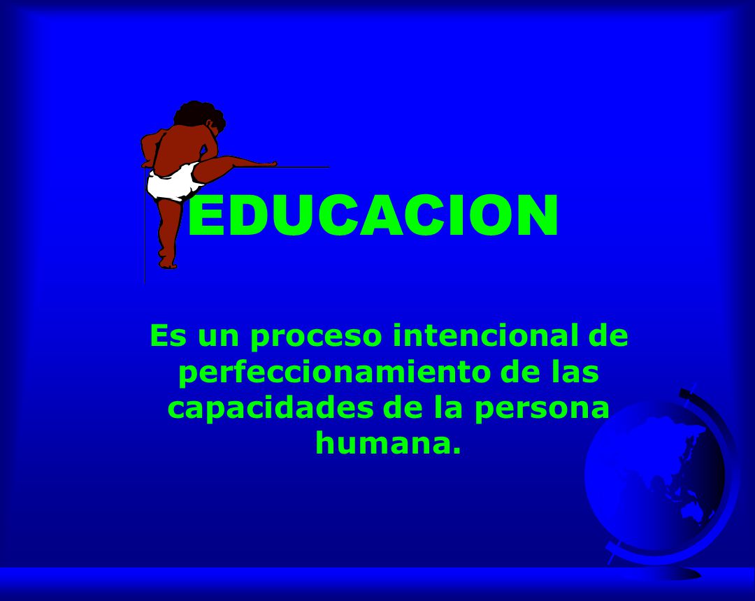EDUCACION Es un proceso intencional de perfeccionamiento de las capacidades de la persona humana.